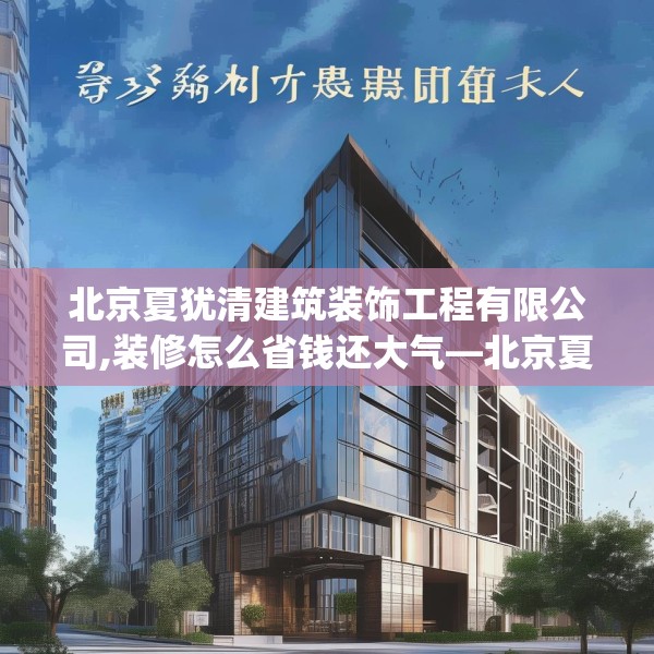 北京夏犹清建筑装饰工程有限公司,装修怎么省钱还大气—北京夏犹清建筑装饰工程有限公司443.a319b320c323fgy.330cvcx