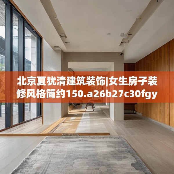 北京夏犹清建筑装饰|女生房子装修风格简约150.a26b27c30fgy.37dsfds