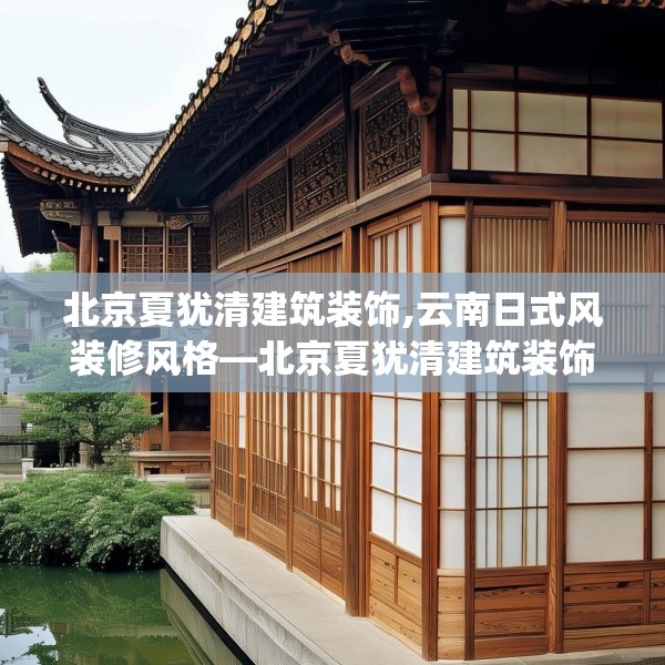 北京夏犹清建筑装饰,云南日式风装修风格—北京夏犹清建筑装饰515.a391b392c395fgy.402cvcx