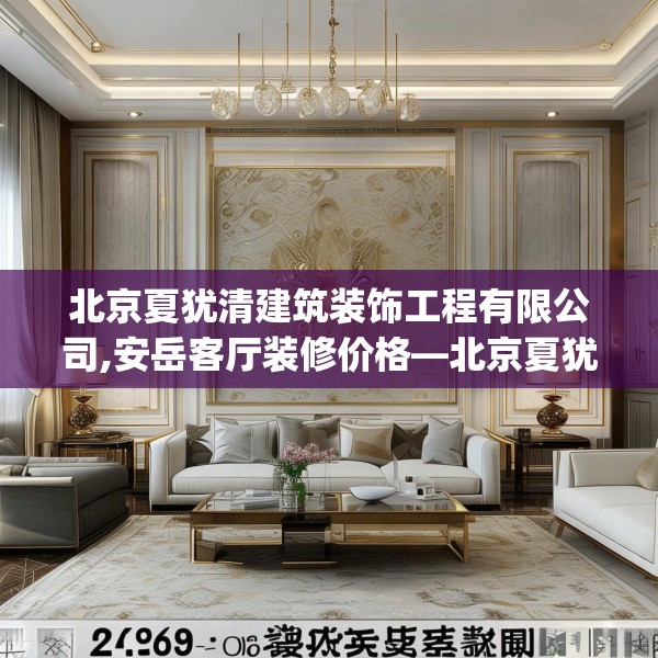 北京夏犹清建筑装饰工程有限公司,安岳客厅装修价格—北京夏犹清建筑装饰工程有限公司322.a198b199c202fgy.209dewqe