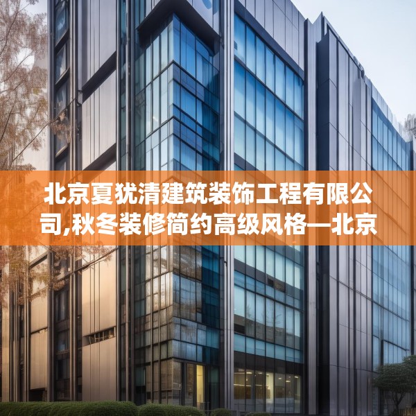 北京夏犹清建筑装饰工程有限公司,秋冬装修简约高级风格—北京夏犹清建筑装饰工程有限公司154.a30b31c34fgy.41sdA