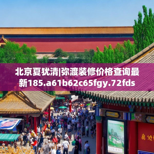 北京夏犹清|弥渡装修价格查询最新185.a61b62c65fgy.72fds