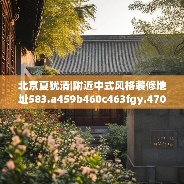 北京夏犹清|附近中式风格装修地址583.a459b460c463fgy.470fdsfds