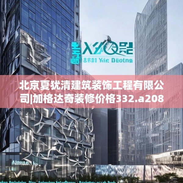 北京夏犹清建筑装饰工程有限公司|加格达奇装修价格332.a208b209c212fgy.219wew