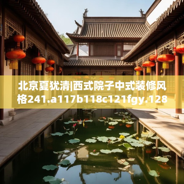 北京夏犹清|西式院子中式装修风格241.a117b118c121fgy.128fdsfds
