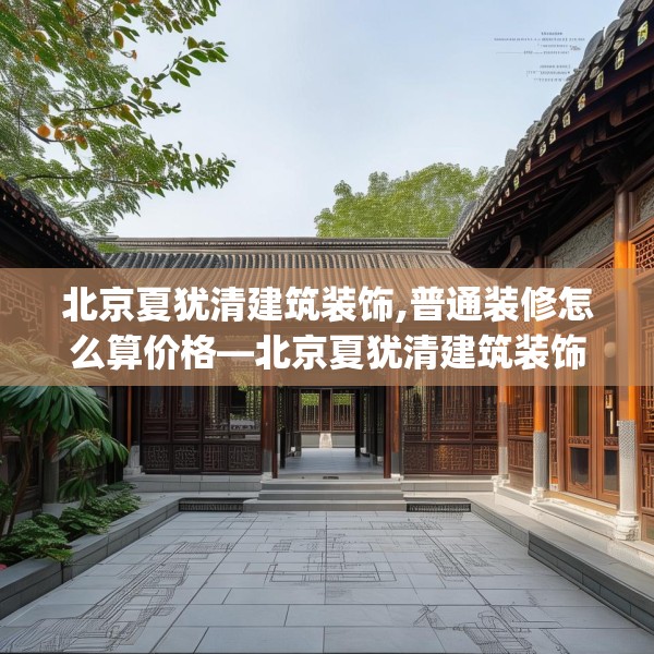 北京夏犹清建筑装饰,普通装修怎么算价格—北京夏犹清建筑装饰357.a233b234c237fgy.244fhsg