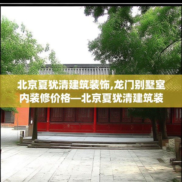 北京夏犹清建筑装饰,龙门别墅室内装修价格—北京夏犹清建筑装饰319.a195b196c199fgy.206poiy