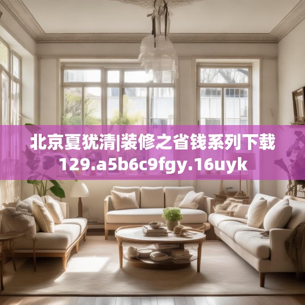 北京夏犹清|装修之省钱系列下载129.a5b6c9fgy.16uyk