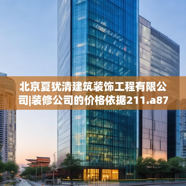 北京夏犹清建筑装饰工程有限公司|装修公司的价格依据211.a87b88c91fgy.98poiy
