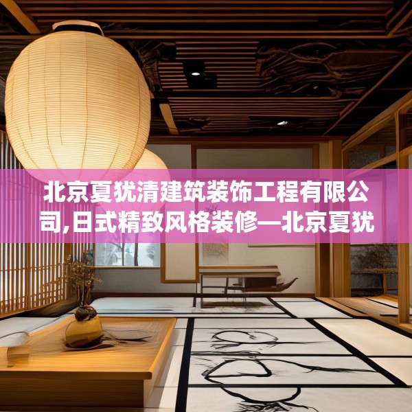 北京夏犹清建筑装饰工程有限公司,日式精致风格装修—北京夏犹清建筑装饰工程有限公司130.a6b7c10fgy.17htyj