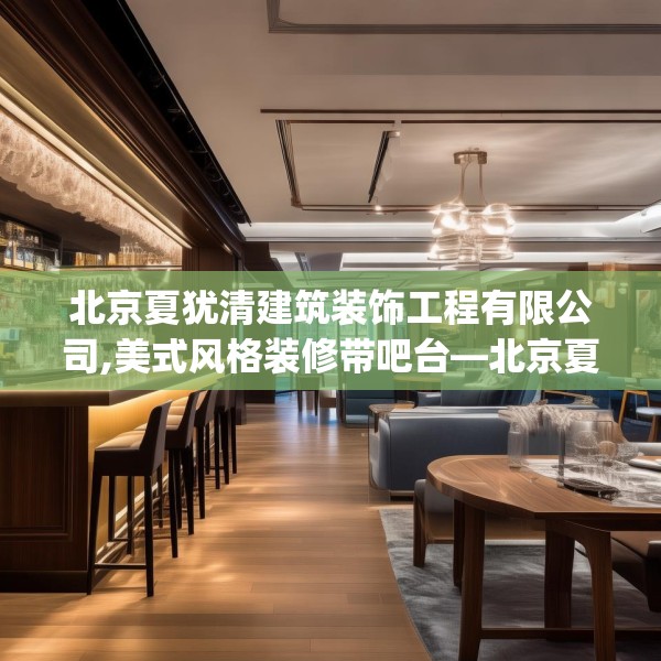 北京夏犹清建筑装饰工程有限公司,美式风格装修带吧台—北京夏犹清建筑装饰工程有限公司534.a410b411c414fgy.421lkjl