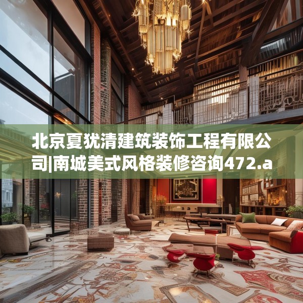 北京夏犹清建筑装饰工程有限公司|南城美式风格装修咨询472.a348b349c352fgy.359htyj