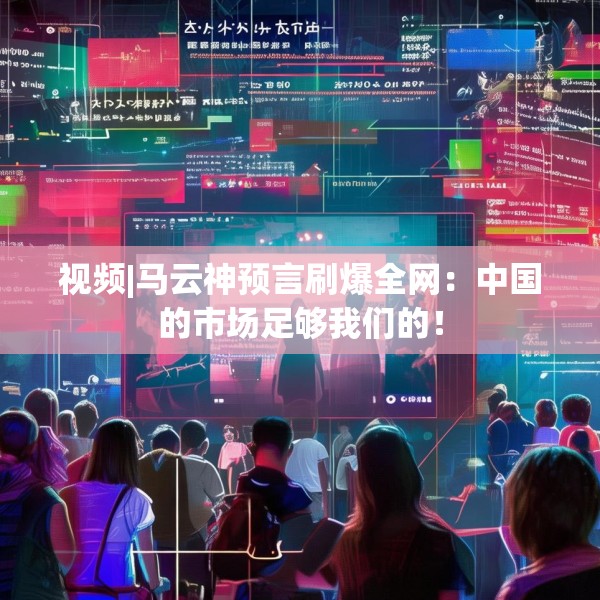 视频|马云神预言刷爆全网：中国的市场足够我们的！