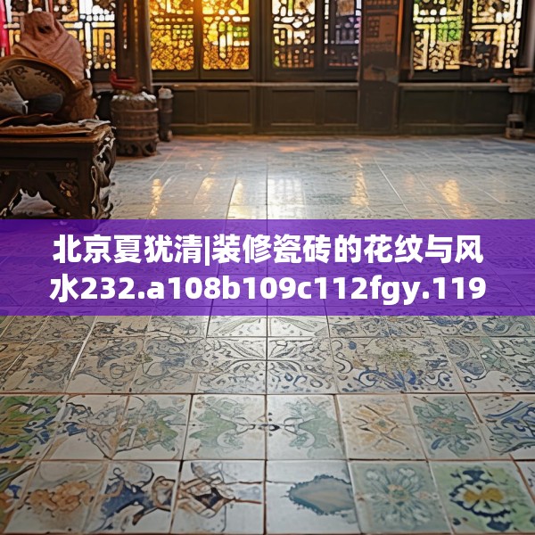 北京夏犹清|装修瓷砖的花纹与风水232.a108b109c112fgy.119dewqe