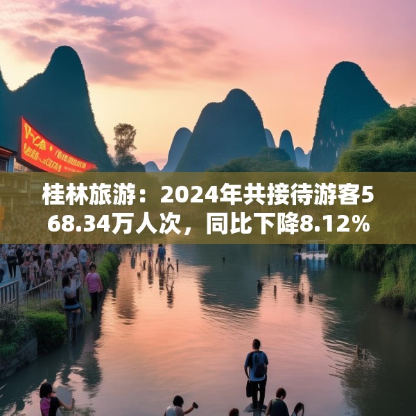 桂林旅游：2024年共接待游客568.34万人次，同比下降8.12%
