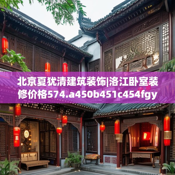 北京夏犹清建筑装饰|洛江卧室装修价格574.a450b451c454fgy.461dewqe
