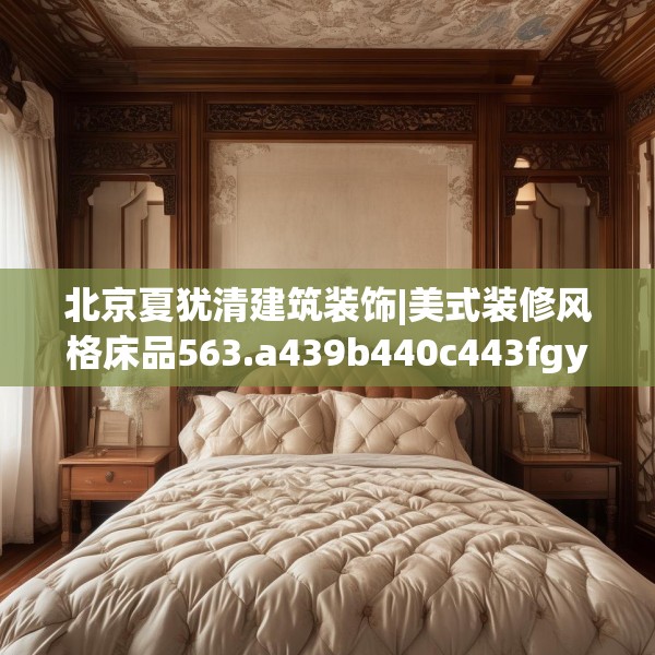 北京夏犹清建筑装饰|美式装修风格床品563.a439b440c443fgy.450fds
