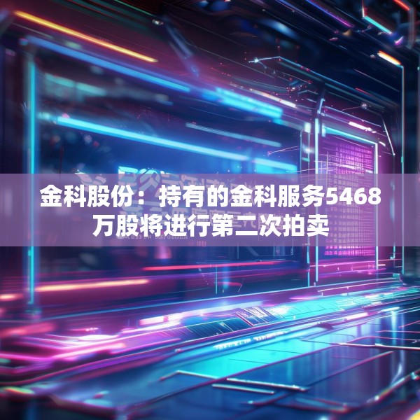 金科股份：持有的金科服务5468万股将进行第二次拍卖