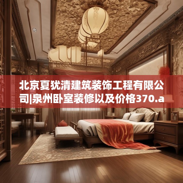 北京夏犹清建筑装饰工程有限公司|泉州卧室装修以及价格370.a246b247c250fgy.257sdA