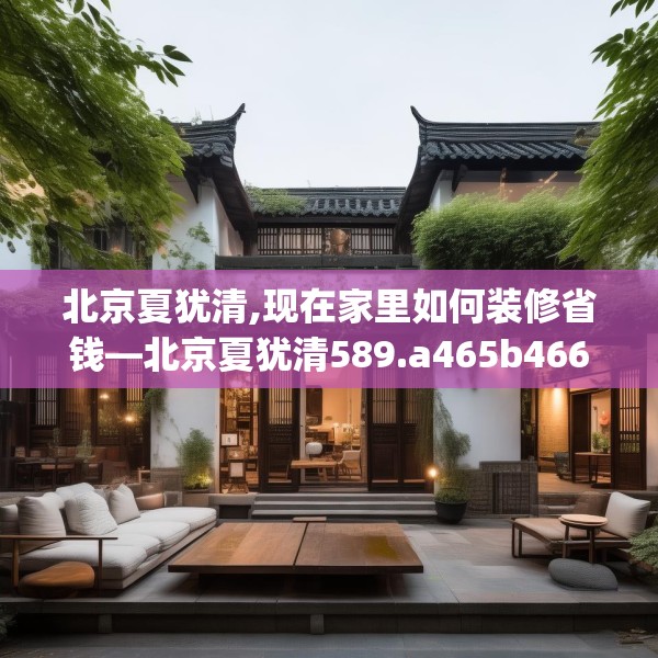 北京夏犹清,现在家里如何装修省钱—北京夏犹清589.a465b466c469fgy.476poiy