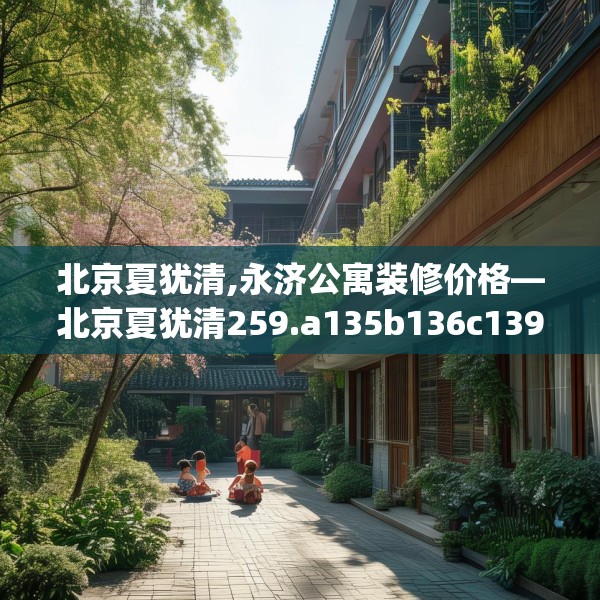 北京夏犹清,永济公寓装修价格—北京夏犹清259.a135b136c139fgy.146fdsfds