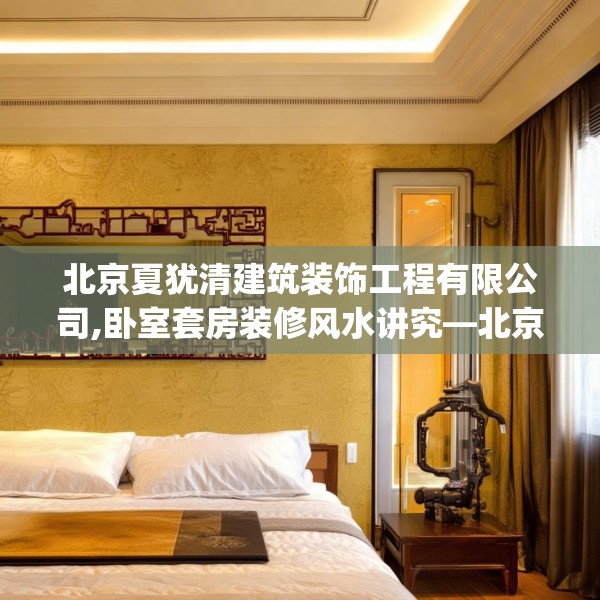 北京夏犹清建筑装饰工程有限公司,卧室套房装修风水讲究—北京夏犹清建筑装饰工程有限公司400.a276b277c280fgy.287htyj