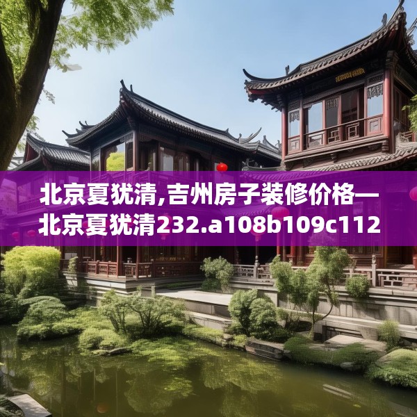 北京夏犹清,吉州房子装修价格—北京夏犹清232.a108b109c112fgy.119dewqe