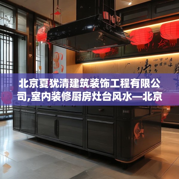 北京夏犹清建筑装饰工程有限公司,室内装修厨房灶台风水—北京夏犹清建筑装饰工程有限公司597.a473b474c477fgy.484uyk