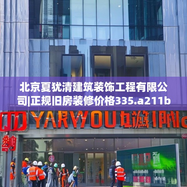 北京夏犹清建筑装饰工程有限公司|正规旧房装修价格335.a211b212c215fgy.222cvcx