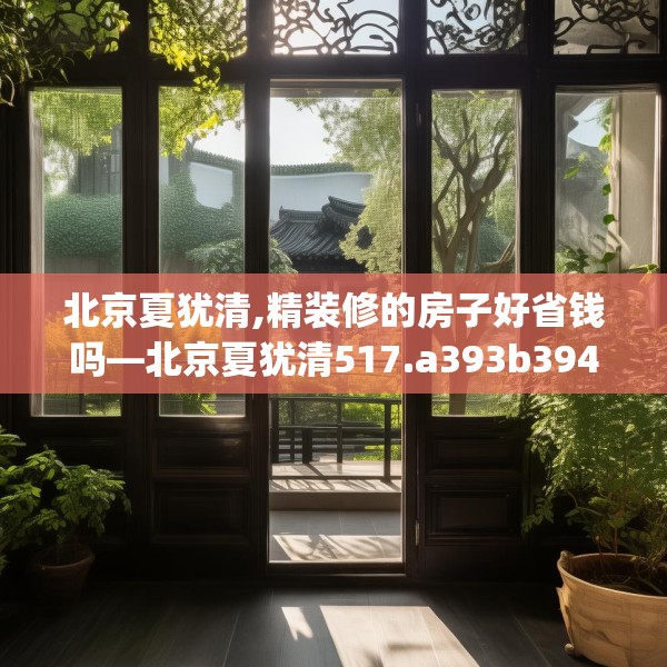 北京夏犹清,精装修的房子好省钱吗—北京夏犹清517.a393b394c397fgy.404poiy
