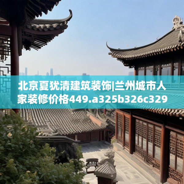 北京夏犹清建筑装饰|兰州城市人家装修价格449.a325b326c329fgy.336bnbn