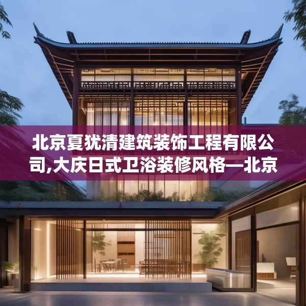 北京夏犹清建筑装饰工程有限公司,大庆日式卫浴装修风格—北京夏犹清建筑装饰工程有限公司214.a90b91c94fgy.101dewqe