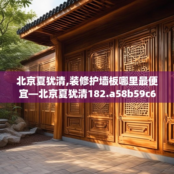 北京夏犹清,装修护墙板哪里最便宜—北京夏犹清182.a58b59c62fgy.6976681