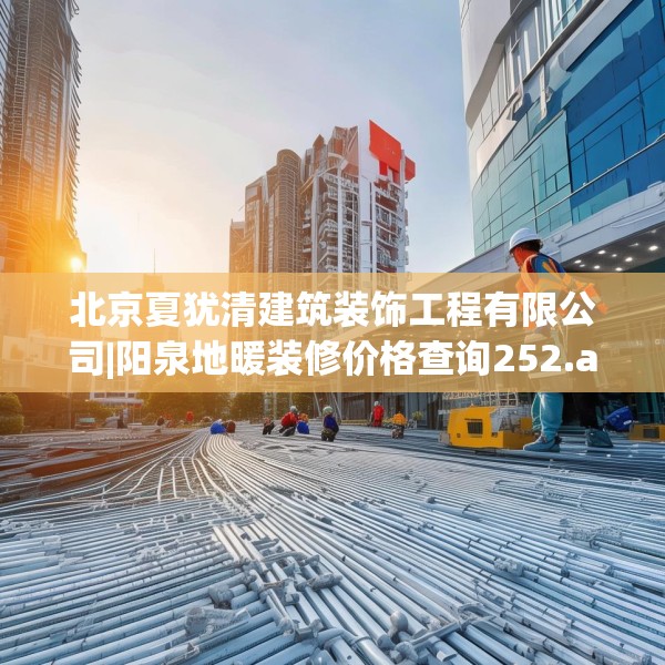 北京夏犹清建筑装饰工程有限公司|阳泉地暖装修价格查询252.a128b129c132fgy.139nbn