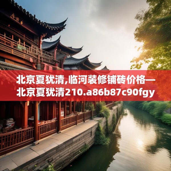 北京夏犹清,临河装修铺砖价格—北京夏犹清210.a86b87c90fgy.97lkjl