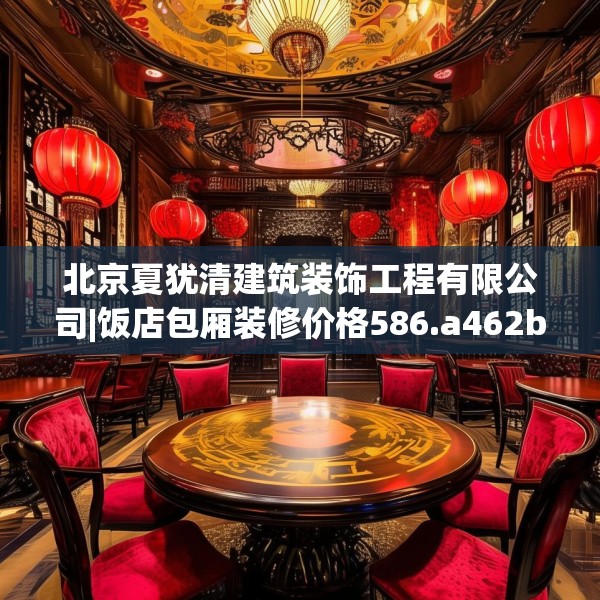 北京夏犹清建筑装饰工程有限公司|饭店包厢装修价格586.a462b463c466fgy.473sdA