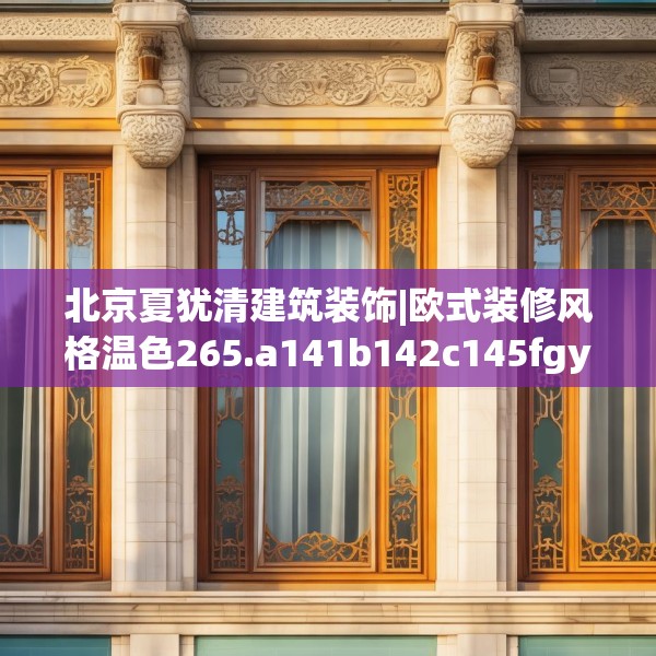 北京夏犹清建筑装饰|欧式装修风格温色265.a141b142c145fgy.152poiy