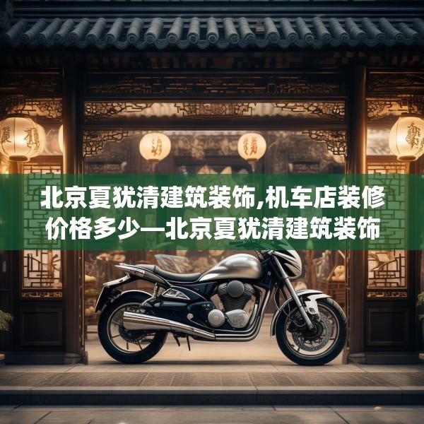北京夏犹清建筑装饰,机车店装修价格多少—北京夏犹清建筑装饰418.a294b295c298fgy.305htyj