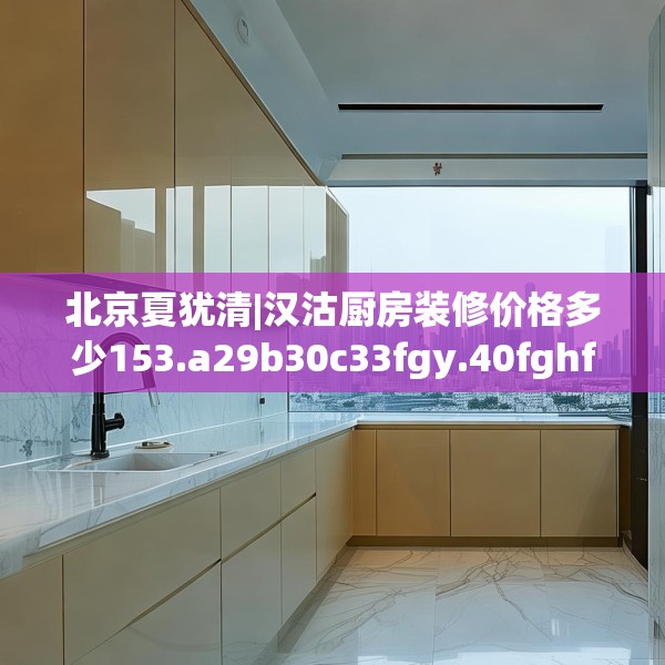 北京夏犹清|汉沽厨房装修价格多少153.a29b30c33fgy.40fghfd