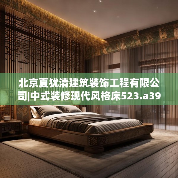 北京夏犹清建筑装饰工程有限公司|中式装修现代风格床523.a399b400c403fgy.410jhhj