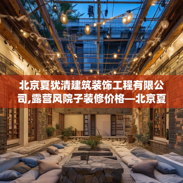北京夏犹清建筑装饰工程有限公司,露营风院子装修价格—北京夏犹清建筑装饰工程有限公司240.a116b117c120fgy.127dsfds