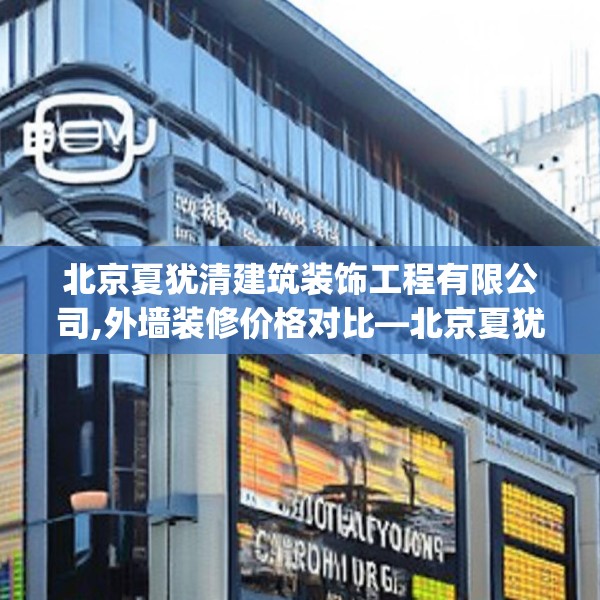 北京夏犹清建筑装饰工程有限公司,外墙装修价格对比—北京夏犹清建筑装饰工程有限公司490.a366b367c370fgy.377htyj