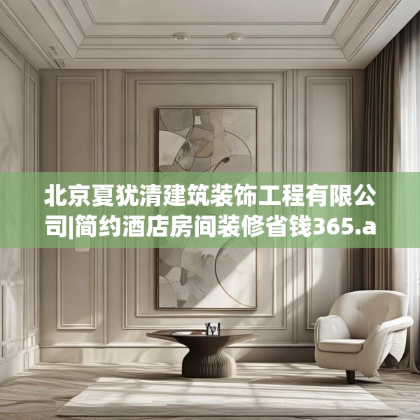 北京夏犹清建筑装饰工程有限公司|简约酒店房间装修省钱365.a241b242c245fgy.252fds
