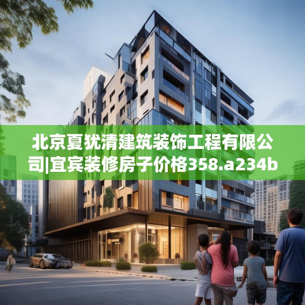 北京夏犹清建筑装饰工程有限公司|宜宾装修房子价格358.a234b235c238fgy.245dewqe