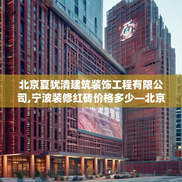 北京夏犹清建筑装饰工程有限公司,宁波装修红砖价格多少—北京夏犹清建筑装饰工程有限公司428.a304b305c308fgy.315xczxv
