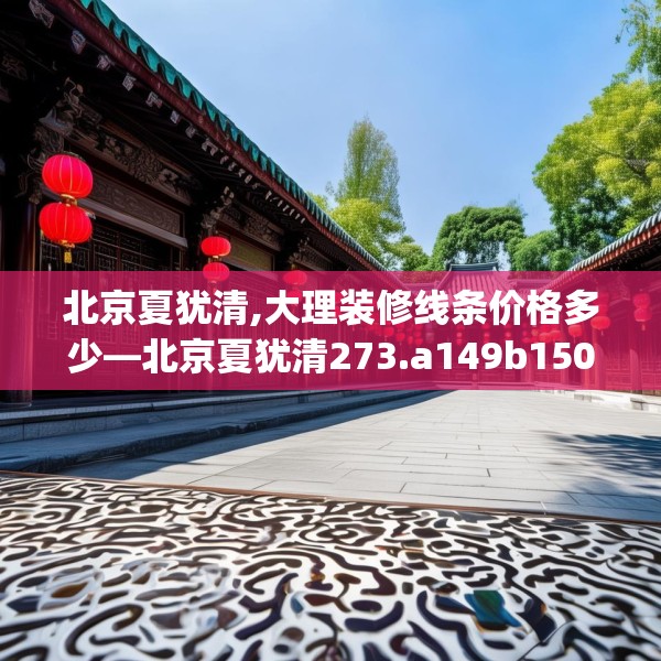北京夏犹清,大理装修线条价格多少—北京夏犹清273.a149b150c153fgy.160uyk