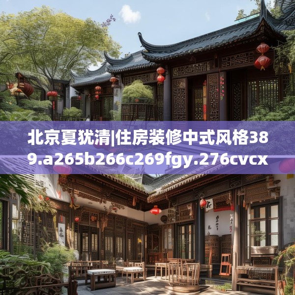 北京夏犹清|住房装修中式风格389.a265b266c269fgy.276cvcx