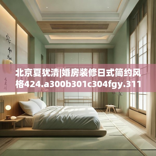 北京夏犹清|婚房装修日式简约风格424.a300b301c304fgy.311sdA