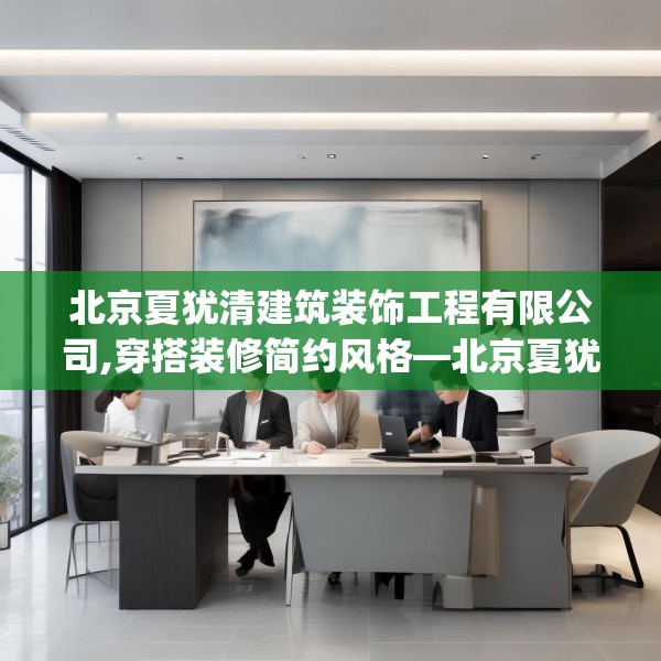 北京夏犹清建筑装饰工程有限公司,穿搭装修简约风格—北京夏犹清建筑装饰工程有限公司377.a253b254c257fgy.264bnbn