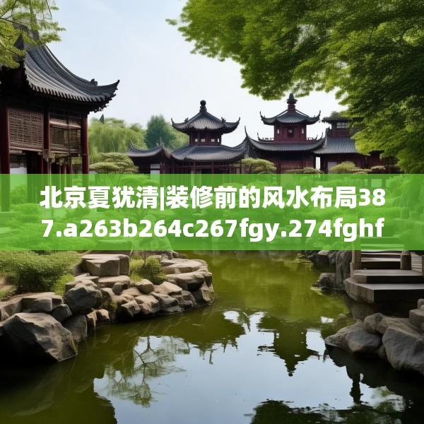 北京夏犹清|装修前的风水布局387.a263b264c267fgy.274fghfd